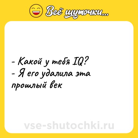 Шутка: - Какой у тебя IQ?<br>- Я его удалила эта прошлый век