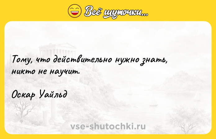 Цитата: Тому, что действительно нужно знать, никто не научит.Оскар Уайльд