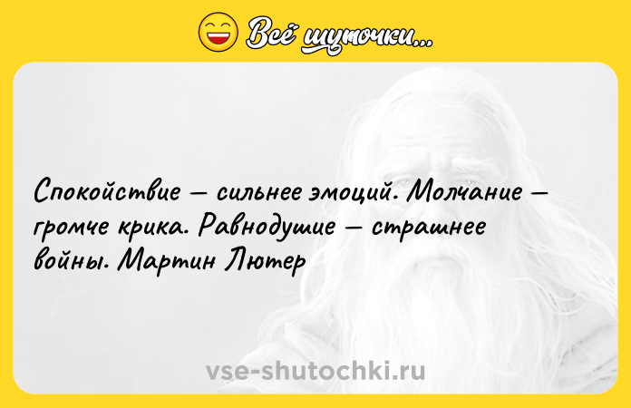Цитата: Спокойствие сильнее эмоций. Молчание громче крика. Равнодушие страшнее войны. Мартин Лютер