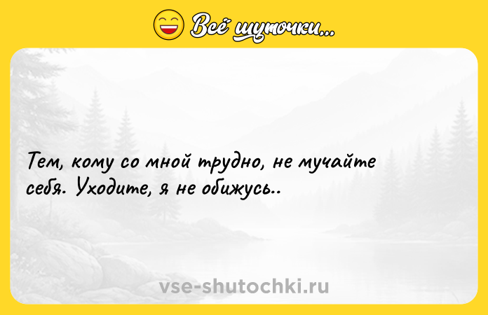 Цитата: Тем, кому со мной трудно, не мучайте себя. Уходите, я не обижусь..