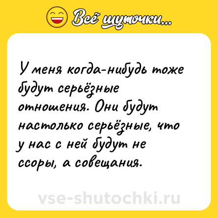 Шутка: У меня когда-нибудь тоже будут серьёзные отношения. Они будут настолько серьёзные, что у нас с ней будут не ссоры, а совещания.