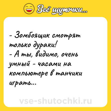Шутка: - Зомбоящик смотрят только дураки!<br>- А ты, видимо, очень умный - часами на компьютере в танчики играть...