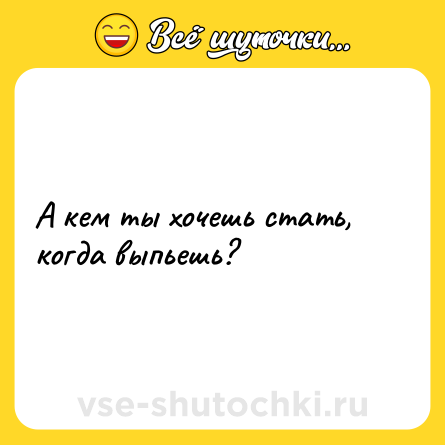 Шутка: А кем ты хочешь стать, когда выпьешь?