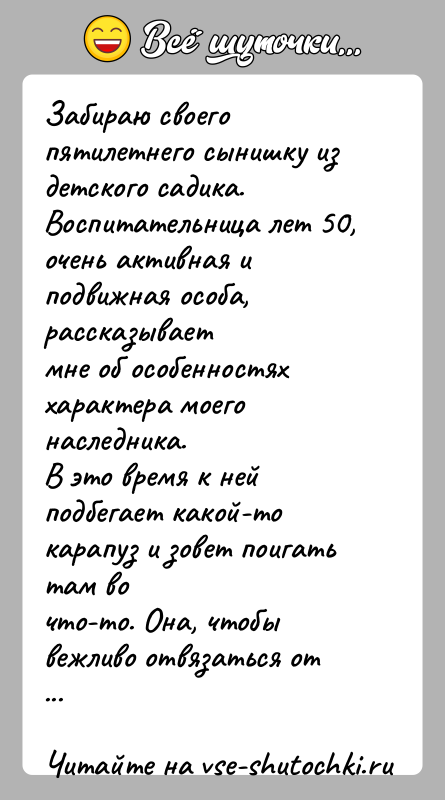 История: Забираю своего пятилетнего сынишку из детского садика.Воспитательница лет 50, очень активная и подвижная особа, рассказываетмне об особенностях характера моего наследника.В