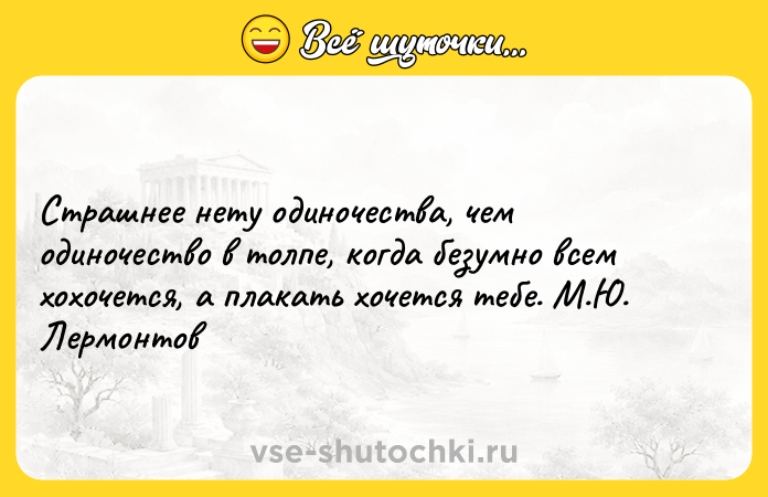 Цитата: Страшнее нету одиночества, чем одиночество в толпе, когда безумно всем хохочется, а плакать хочется тебе. М.Ю. Лермонтов