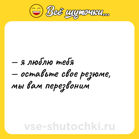 Шутка: — я люблю тебя  <br>— оставьте свое резюме, мы вам перезвоним
