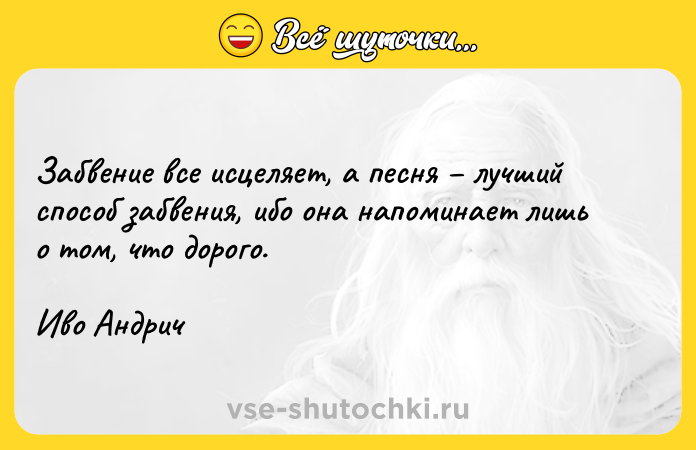 Цитата: Забвение все исцеляет, а песня лучший способ забвения, ибо она напоминает лишь о том, что дорого.Иво Андрич