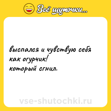 Шутка: выспался и чувствую себя как огурчик! <br>который сгнил.