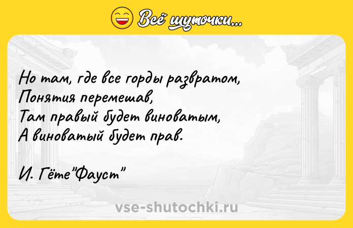 Цитата: Но там, где все горды развратом,Понятия перемешав,Там правый будет виноватым,А виноватый будет прав.И. Гёте Фауст