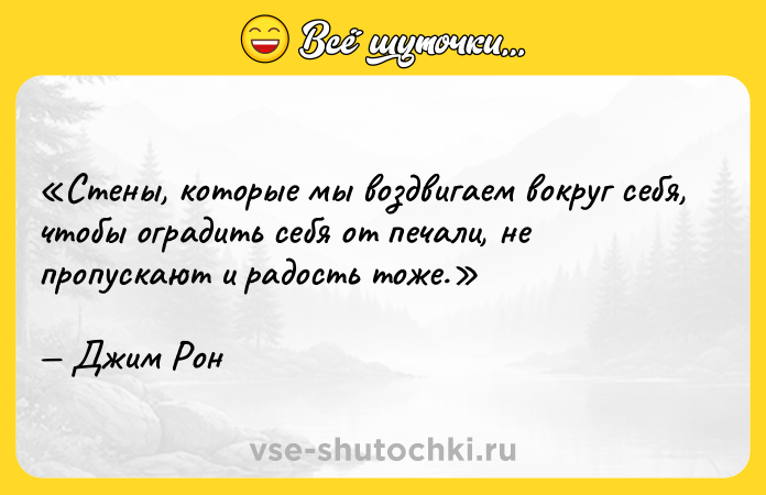 Цитата: Стены, которые мы воздвигаем вокруг себя, чтобы оградить себя от печали, не пропускают и радость тоже.Джим Рон