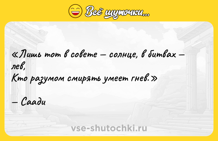 Цитата: Лишь тот в совете солнце, в битвах лев,Кто разумом смирять умеет гнев.Саади