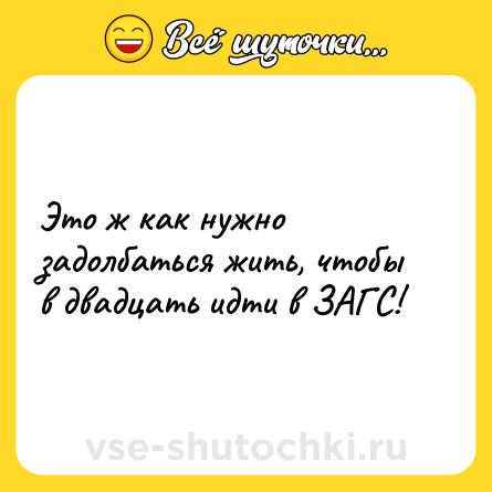 Шутка: Это ж как нужно задолбаться жить, чтобы в двадцать идти в ЗАГС!