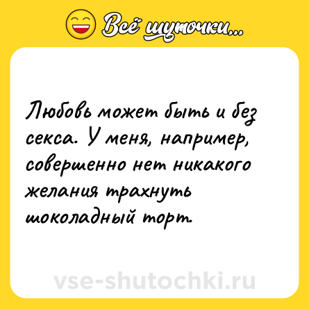 Шутка: Любовь может быть и без секса. У меня, например, совершенно нет никакого желания трахнуть шоколадный торт.