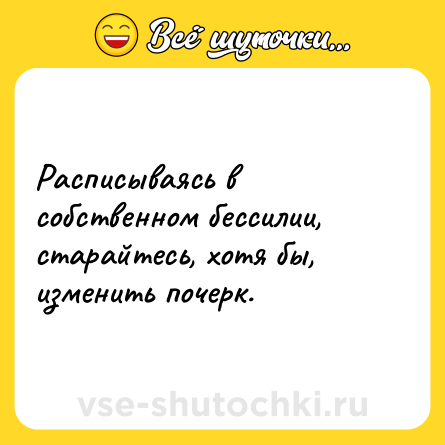 Шутка: Расписываясь в собственном бессилии, старайтесь, хотя бы, изменить почерк.
