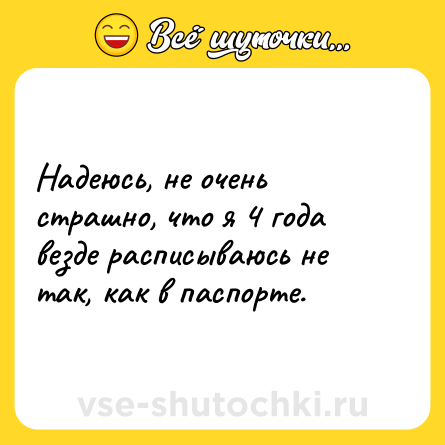 Шутка: Надеюсь, не очень страшно, что я 4 года везде расписываюсь не так, как в паспорте.