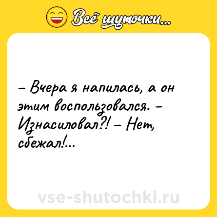 Шутка: – Вчера я напилась, а он этим воспользовался. – Изнасиловал?! – Нет, сбежал!…