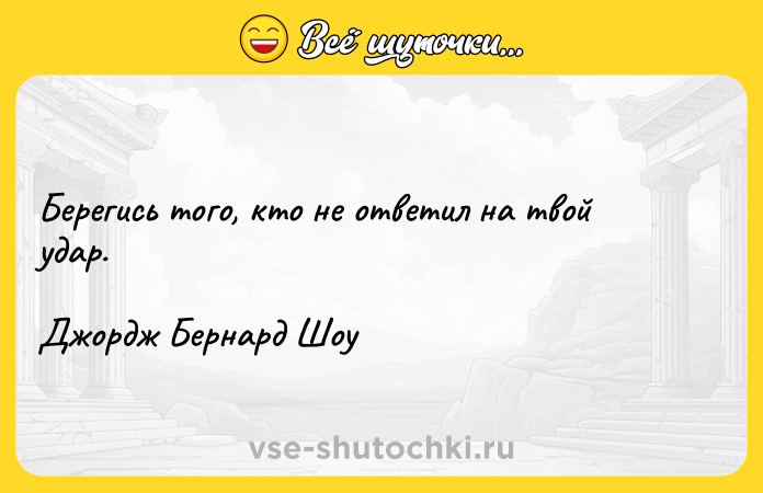 Цитата: Берегись того, кто не ответил на твой удар.Джордж Бернард Шоу