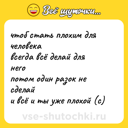 Шутка: чтоб стать плохим для человека  <br>всегда всё делай для него  <br>потом один разок не сделай  <br>и всё и ты уже плохой (с)