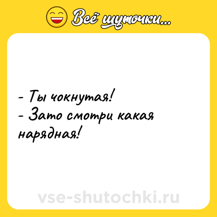 Шутка: - Ты чокнутая!<br>- Зато смотри какая нарядная!