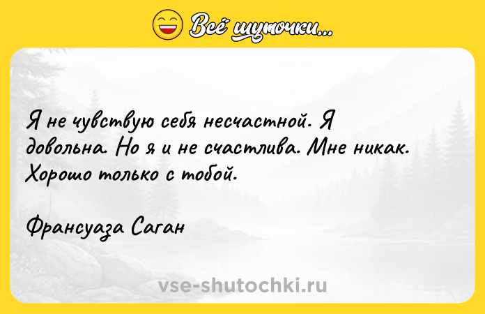 Цитата: Я не чувствую себя несчастной. Я довольна. Но я и не счастлива. Мне никак. Хорошо только с тобой.Франсуаза Саган