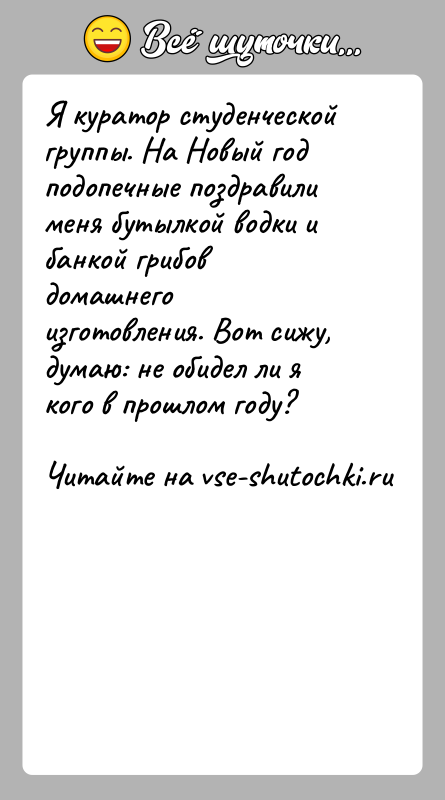 История: Я куратор студенческой группы. На Новый год подопечные поздравили меня бутылкой водки и банкой грибов домашнего изготовления. Вот сижу, думаю: