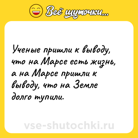 Шутка: Ученые пришли к выводу, что на Марсе есть жизнь, а на Марсе пришли к выводу, что на Земле долго тупили.