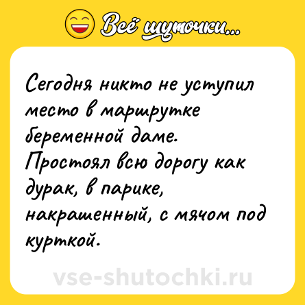 Шутка: Сегодня никто не уступил место в маршрутке беременной даме. Простоял всю дорогу как дурак, в парике, накрашенный, с мячом под курткой.