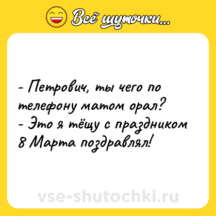Шутка: - Петрович, ты чего по телефону матом орал?<br>- Это я тёщу с праздником 8 Марта поздравлял!
