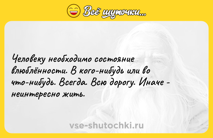 Цитата: Человеку необходимо состояние влюблённости. В кого-нибудь или во что-нибудь. Всегда. Всю дорогу. Иначе - неинтересно жить.