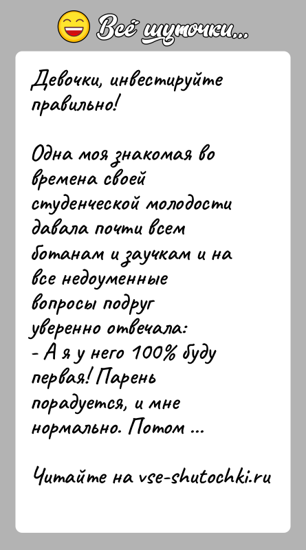 История: Девочки, инвестируйте правильно!Одна моя знакомая во времена своей студенческой молодости давала почти всем ботанам и заучкам и на все недоуменные