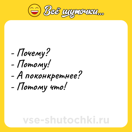 Шутка: - Почему?<br>- Потому!<br>- А поконкретнее?<br>- Потому что!
