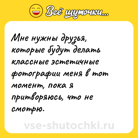 Шутка: Мне нужны друзья, которые будут делать классные эстетичные фотографии меня в тот момент, пока я притворяюсь, что не смотрю.
