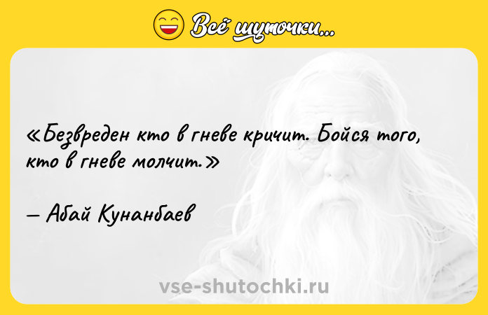 Цитата: Безвреден кто в гневе кричит. Бойся того, кто в гневе молчит.Абай Кунанбаев
