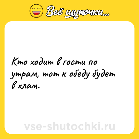 Шутка: Кто ходит в гости по утрам, тот к обеду будет в хлам.