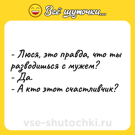 Шутка: - Люся, это правда, что ты разводишься с мужем?<br>- Да.<br>- А кто этот счастливчик?