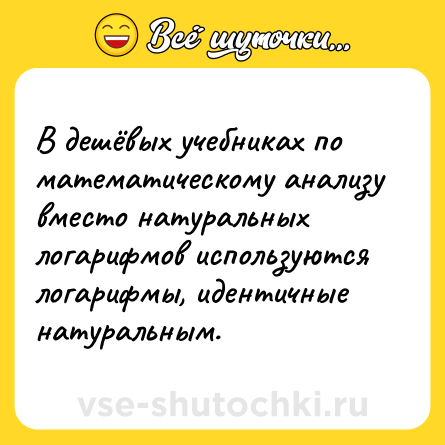 Шутка: В дешёвых учебниках по математическому анализу вместо натуральных логарифмов используются логарифмы, идентичные натуральным.