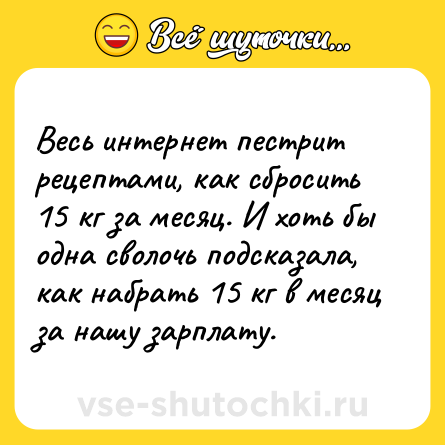 Шутка: Весь интернет пестрит рецептами, как сбросить 15 кг за месяц. И хоть бы одна сволочь подсказала, как набрать 15 кг в месяц за нашу зарплату.