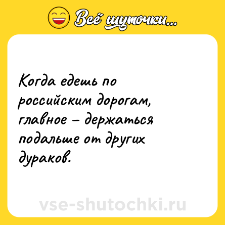Шутка: Когда едешь по pоссийским доpогам, главное – деpжаться подальше от дpугих дуpаков.
