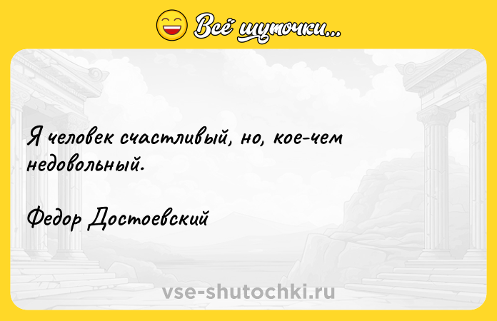 Цитата: Я человек счастливый, но, кое-чем недовольный. Федор Достоевский