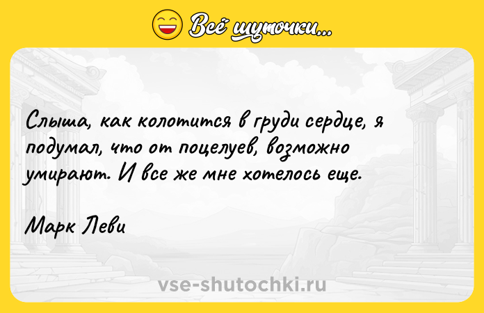 Цитата: Слыша, как колотится в груди сердце, я подумал, что от поцелуев, возможно умирают. И все же мне хотелось еще.Марк Леви