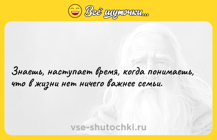 Цитата: Знаешь, наступает время, когда понимаешь, что в жизни нет ничего важнее семьи.