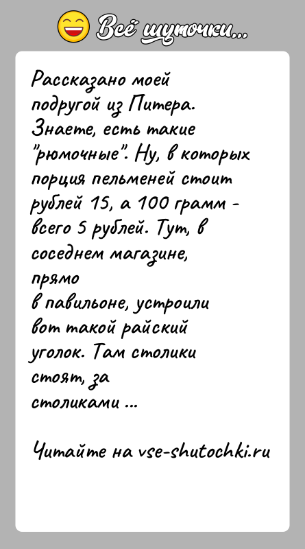 История: Рассказано моей подругой из Питера.Знаете, есть такие рюмочные . Ну, в которых порция пельменей стоитрублей 15, а 100 грамм - всего