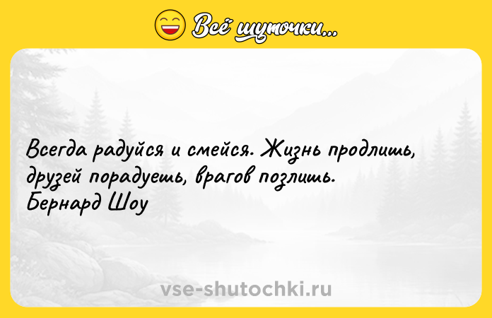 Цитата: Всегда радуйся и смейся. Жизнь продлишь, друзей порадуешь, врагов позлишь. Бернард Шоу