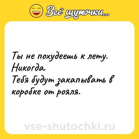 Шутка: Ты не похудеешь к лету. <br>Никогда. <br>Тебя будут закапывать в коробке от рояля.