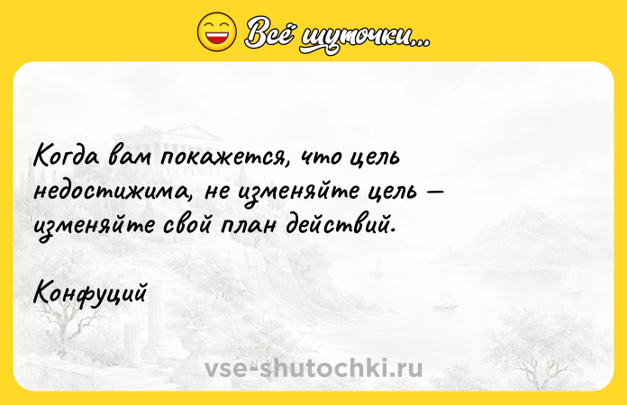 Цитата: Когда вам покажется, что цель недостижима, не изменяйте цель изменяйте свой план действий. Конфуций
