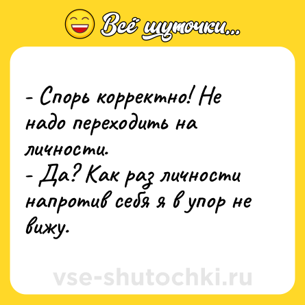 Шутка: - Спорь корректно! Не надо переходить на личности.<br>- Да? Как раз личности напротив себя я в упор не вижу.