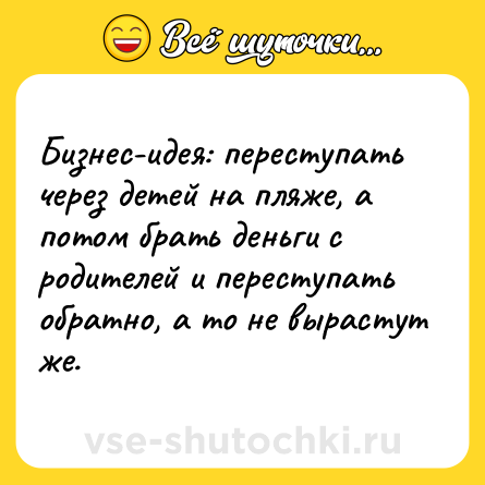 Шутка: Бизнес-идея: переступать через детей на пляже, а потом брать деньги с родителей и переступать обратно, а то не вырастут же.