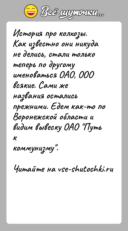 История: История про колхозы. Как известно они никуда не делись, стали толькотеперь по другому именоваться ОАО, ООО всякие. Сами же названия