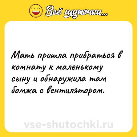 Шутка: Мать пришла прибраться в комнату к маленькому сыну и обнаружила там бомжа с вентилятором.