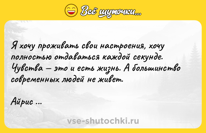 Цитата: Я хочу проживать свои настроения, хочу полностью отдаваться каждой секунде. Чувства это и есть жизнь. А большинство современных людей не живет.Айрис Мердок Честный проигрыш
